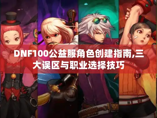 DNF100公益服角色创建指南,三大误区与职业选择技巧