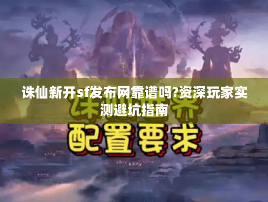 诛仙新开sf发布网靠谱吗?资深玩家实测避坑指南