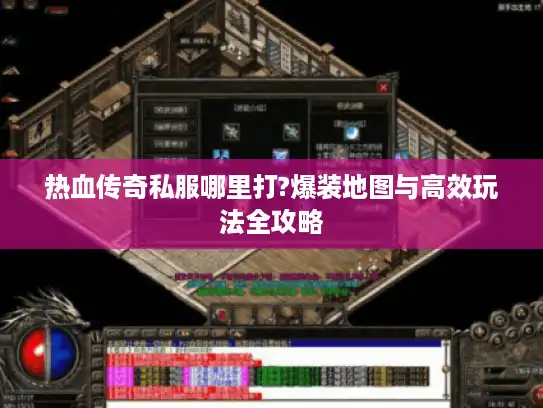 热血传奇私服哪里打?爆装地图与高效玩法全攻略 热血传奇私服哪里打?爆装地图与高效玩法全攻略
