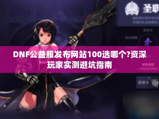 DNF公益服发布网站100选哪个?资深玩家实测避坑指南 DNF公益服发布网站100选哪个?资深玩家实测避坑指南