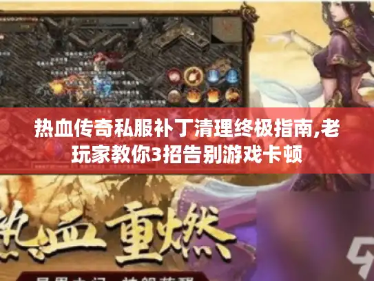 热血传奇私服补丁清理终极指南,老玩家教你3招告别游戏卡顿