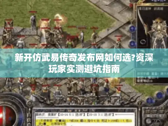新开仿武易传奇发布网如何选?资深玩家实测避坑指南 新开仿武易传奇发布网如何选?资深玩家实测避坑指南