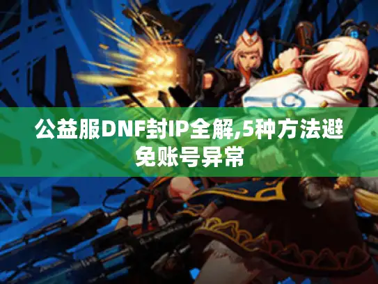 公益服DNF封IP全解,5种方法避免账号异常