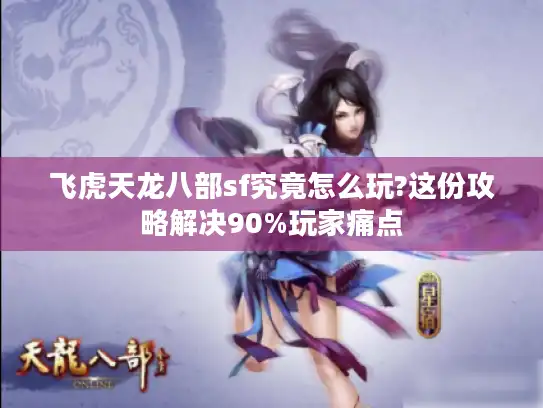 飞虎天龙八部sf究竟怎么玩?这份攻略解决90%玩家痛点 飞虎天龙八部sf究竟怎么玩?这份攻略解决90%玩家痛点