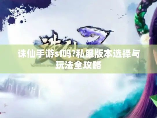 诛仙手游sf吗?私服版本选择与玩法全攻略