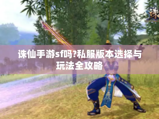 诛仙手游sf吗?私服版本选择与玩法全攻略