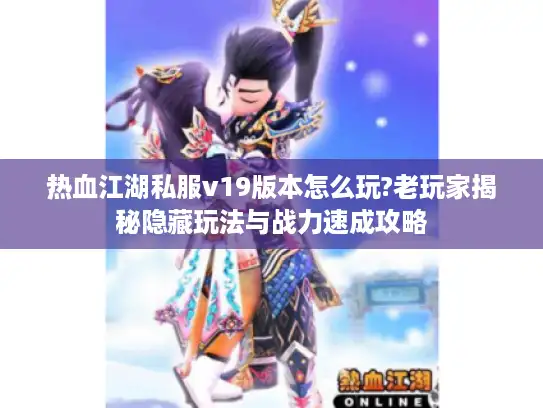 热血江湖私服v19版本怎么玩?老玩家揭秘隐藏玩法与战力速成攻略