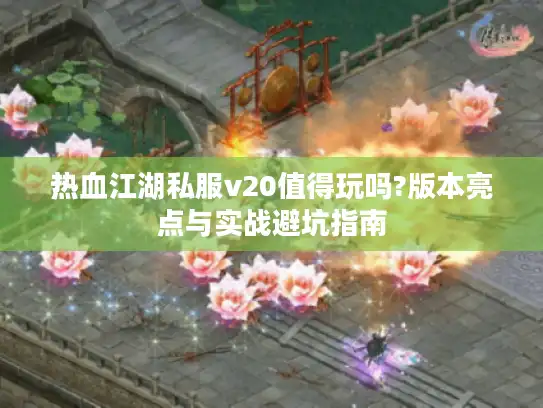 热血江湖私服v20值得玩吗?版本亮点与实战避坑指南 热血江湖私服v20值得玩吗?版本亮点与实战避坑指南