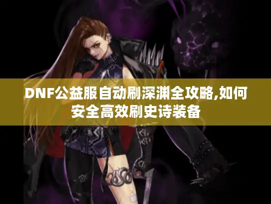 DNF公益服自动刷深渊全攻略,如何安全高效刷史诗装备