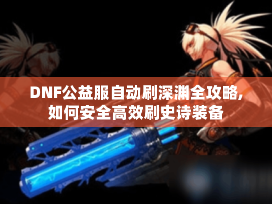 DNF公益服自动刷深渊全攻略,如何安全高效刷史诗装备