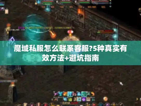 魔域私服怎么联系客服?5种真实有效方法+避坑指南