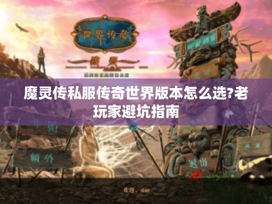 魔灵传私服传奇世界版本怎么选?老玩家避坑指南 魔灵传私服传奇世界版本怎么选?老玩家避坑指南