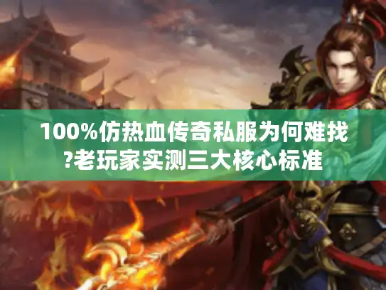 100%仿热血传奇私服为何难找?老玩家实测三大核心标准