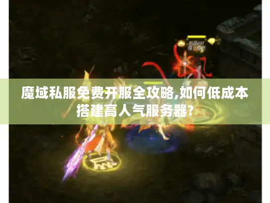 魔域私服免费开服全攻略,如何低成本搭建高人气服务器? 魔域私服免费开服全攻略,如何低成本搭建高人气服务器?