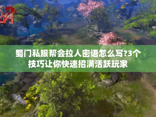 蜀门私服帮会拉人密语怎么写?3个技巧让你快速招满活跃玩家