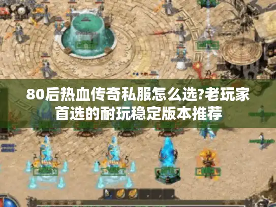 80后热血传奇私服怎么选?老玩家首选的耐玩稳定版本推荐 80后热血传奇私服怎么选?老玩家首选的耐玩稳定版本推荐