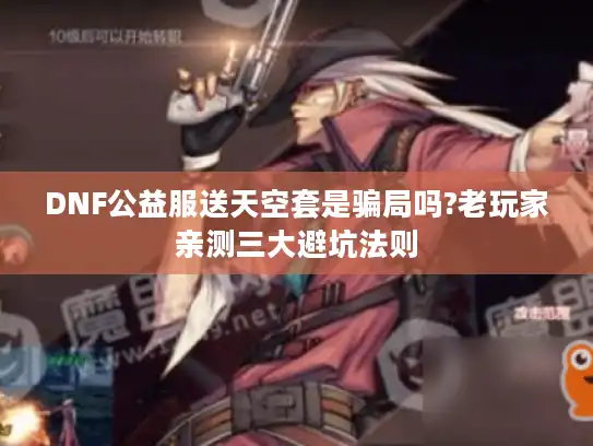 DNF公益服送天空套是骗局吗?老玩家亲测三大避坑法则