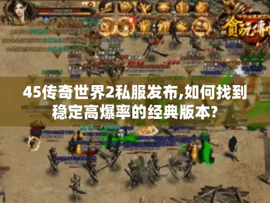 45传奇世界2私服发布,如何找到稳定高爆率的经典版本?