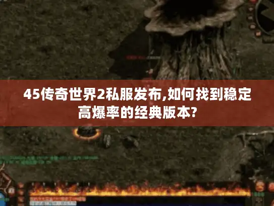 45传奇世界2私服发布,如何找到稳定高爆率的经典版本?