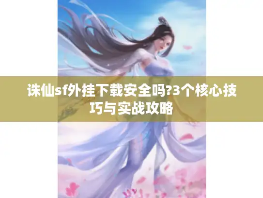 诛仙sf外挂下载安全吗?3个核心技巧与实战攻略 诛仙sf外挂下载安全吗?3个核心技巧与实战攻略