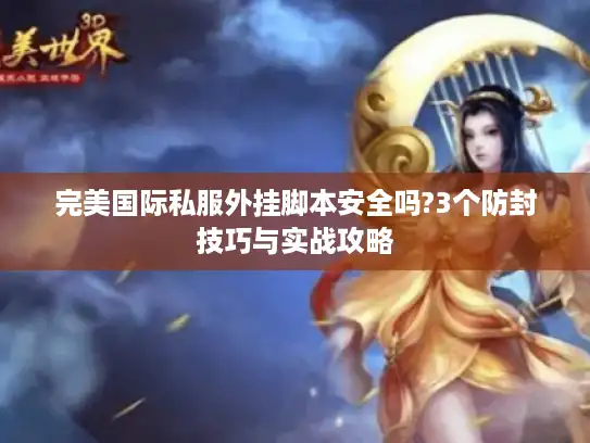 完美国际私服外挂脚本安全吗?3个防封技巧与实战攻略
