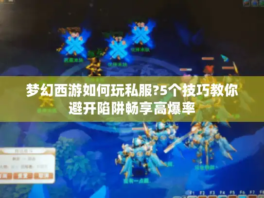 梦幻西游如何玩私服?5个技巧教你避开陷阱畅享高爆率