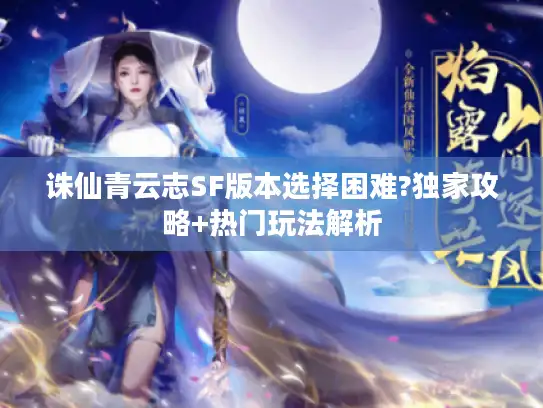 诛仙青云志SF版本选择困难?独家攻略+热门玩法解析