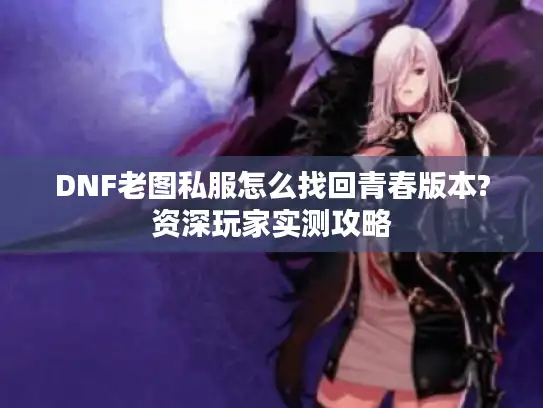 DNF老图私服怎么找回青春版本?资深玩家实测攻略