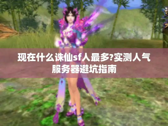 现在什么诛仙sf人最多?实测人气服务器避坑指南 现在什么诛仙sf人最多?实测人气服务器避坑指南