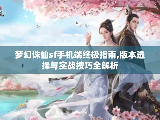 梦幻诛仙sf手机端终极指南,版本选择与实战技巧全解析 梦幻诛仙sf手机端终极指南,版本选择与实战技巧全解析