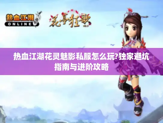 热血江湖花灵魅影私服怎么玩?独家避坑指南与进阶攻略