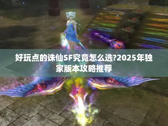 好玩点的诛仙SF究竟怎么选?2025年独家版本攻略推荐