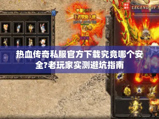 热血传奇私服官方下载究竟哪个安全?老玩家实测避坑指南