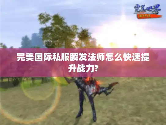 完美国际私服瞬发法师怎么快速提升战力? 完美国际私服瞬发法师怎么快速提升战力?