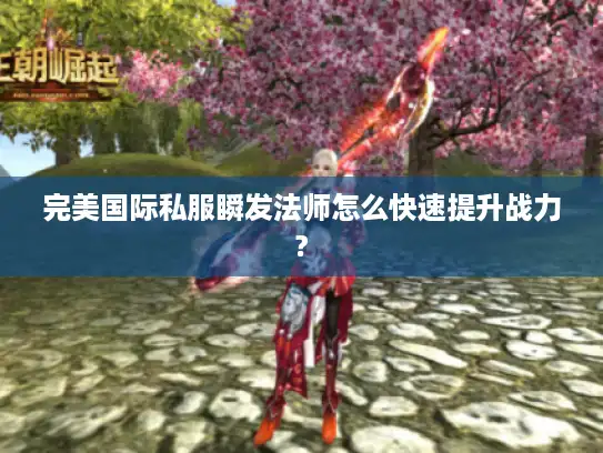 完美国际私服瞬发法师怎么快速提升战力? 完美国际私服瞬发法师怎么快速提升战力?