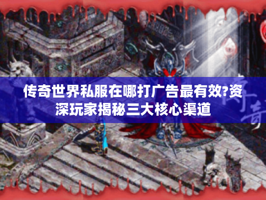 传奇世界私服在哪打广告最有效?资深玩家揭秘三大核心渠道 传奇世界私服在哪打广告最有效?资深玩家揭秘三大核心渠道