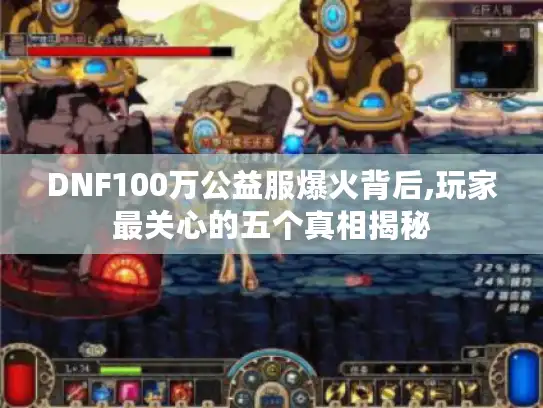 DNF100万公益服爆火背后,玩家最关心的五个真相揭秘