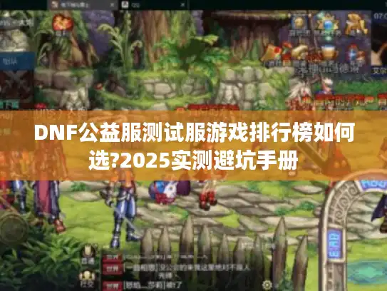 DNF公益服测试服游戏排行榜如何选?2025实测避坑手册