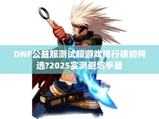 DNF公益服测试服游戏排行榜如何选?2025实测避坑手册