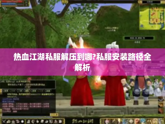 热血江湖私服解压到哪?私服安装路径全解析 热血江湖私服解压到哪?私服安装路径全解析