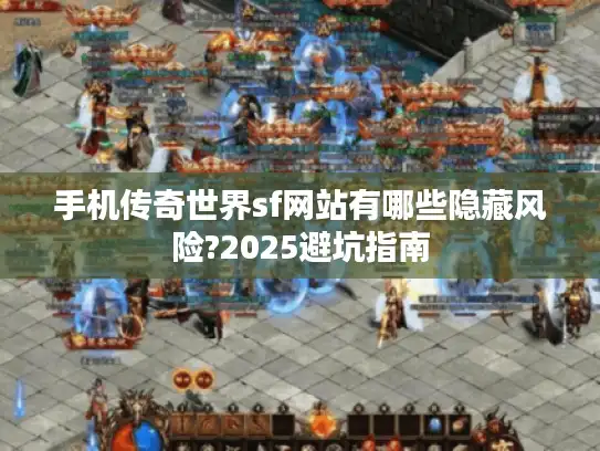 手机传奇世界sf网站有哪些隐藏风险?2025避坑指南