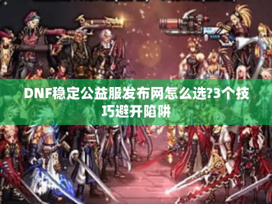 DNF稳定公益服发布网怎么选?3个技巧避开陷阱