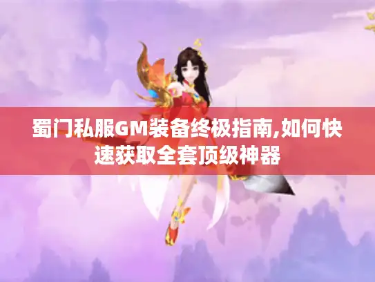 蜀门私服GM装备终极指南,如何快速获取全套顶级神器