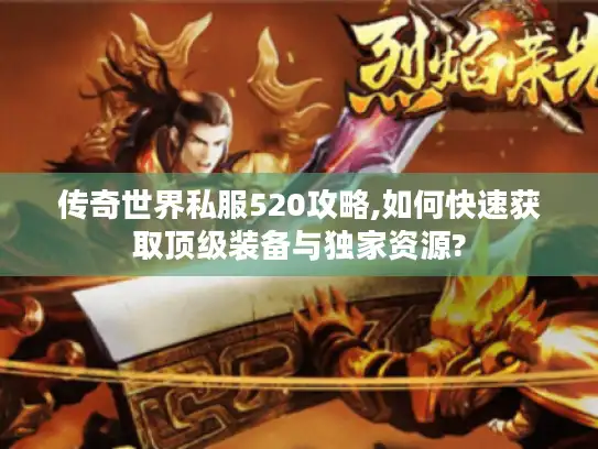 传奇世界私服520攻略,如何快速获取顶级装备与独家资源? 传奇世界私服520攻略,如何快速获取顶级装备与独家资源?