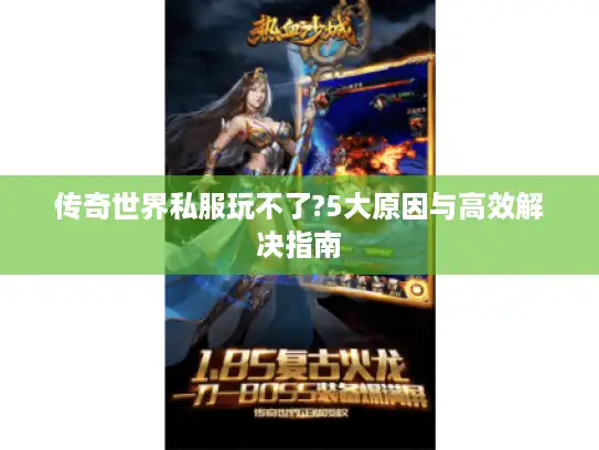 传奇世界私服玩不了?5大原因与高效解决指南