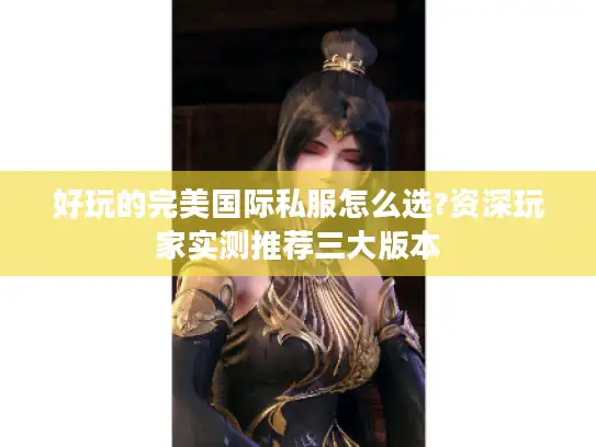好玩的完美国际私服怎么选?资深玩家实测推荐三大版本