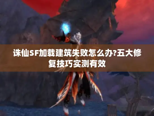 诛仙SF加载建筑失败怎么办?五大修复技巧实测有效 诛仙SF加载建筑失败怎么办?五大修复技巧实测有效