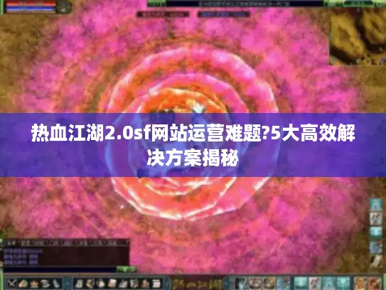 热血江湖2.0sf网站运营难题?5大高效解决方案揭秘