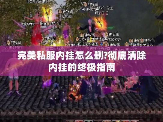 完美私服内挂怎么删?彻底清除内挂的终极指南 完美私服内挂怎么删?彻底清除内挂的终极指南