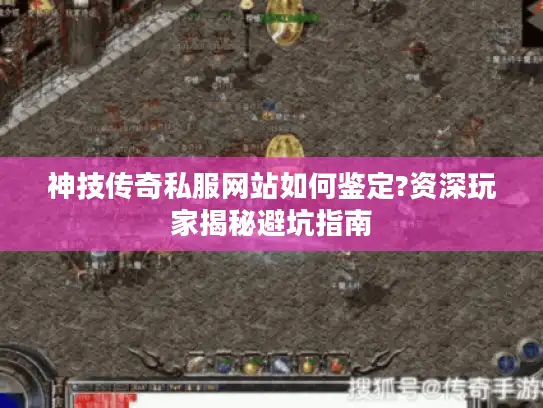 神技传奇私服网站如何鉴定?资深玩家揭秘避坑指南